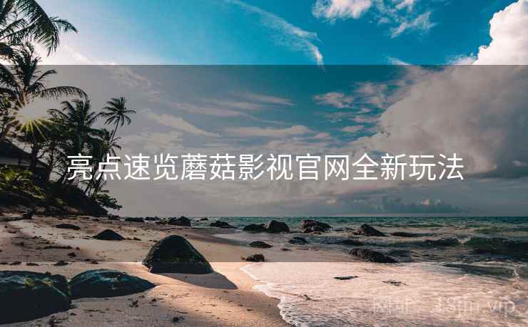 亮点速览蘑菇影视官网全新玩法