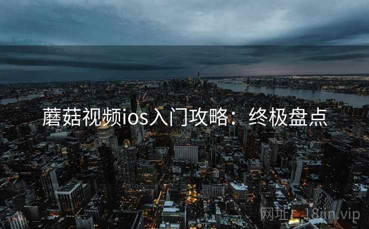 蘑菇视频ios入门攻略：终极盘点