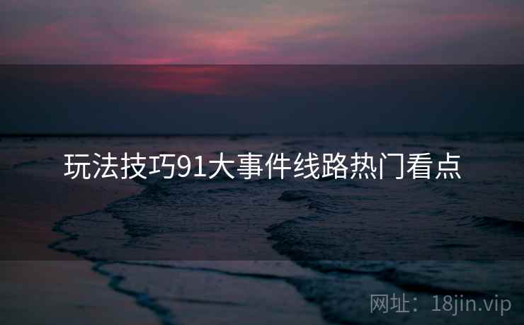 玩法技巧91大事件线路热门看点