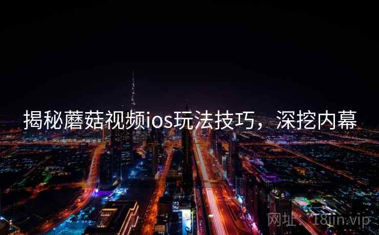 揭秘蘑菇视频ios玩法技巧，深挖内幕
