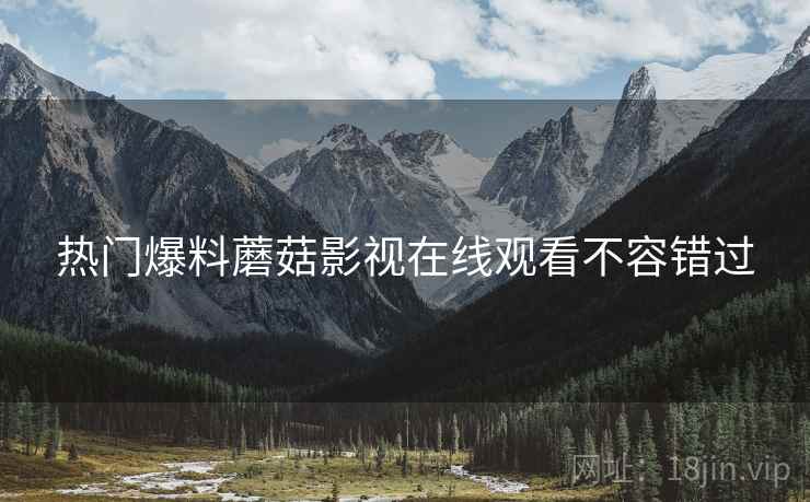 热门爆料蘑菇影视在线观看不容错过