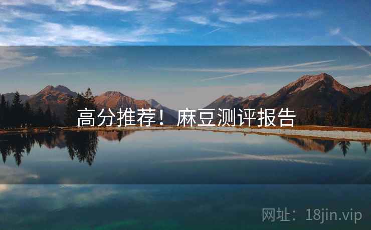 高分推荐！麻豆测评报告