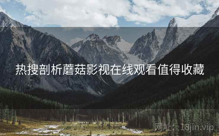 热搜剖析蘑菇影视在线观看值得收藏