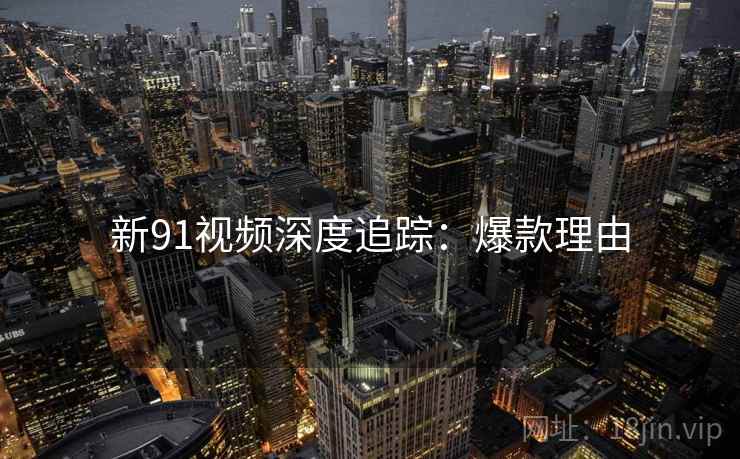 新91视频深度追踪：爆款理由