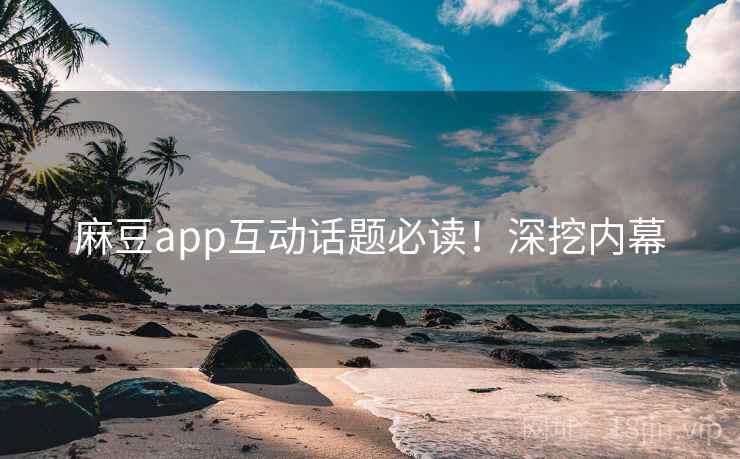 麻豆app互动话题必读！深挖内幕