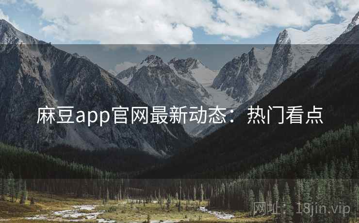 麻豆app官网最新动态：热门看点