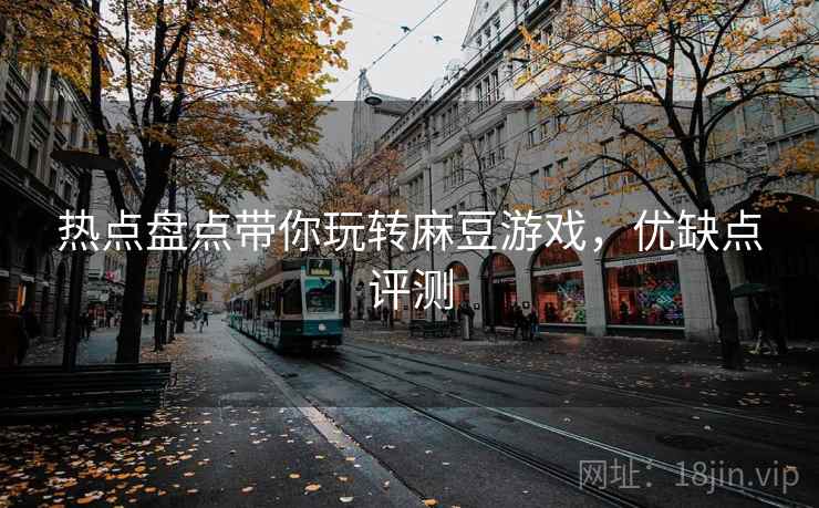热点盘点带你玩转麻豆游戏，优缺点评测