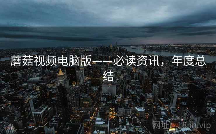 蘑菇视频电脑版——必读资讯，年度总结