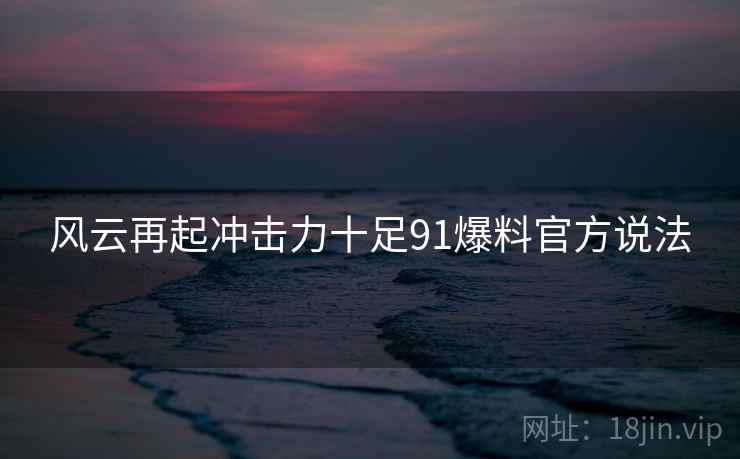 风云再起冲击力十足91爆料官方说法