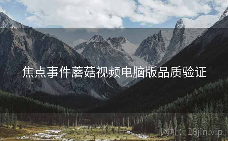 焦点事件蘑菇视频电脑版品质验证