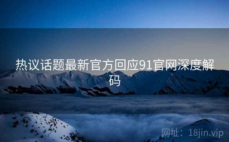 热议话题最新官方回应91官网深度解码